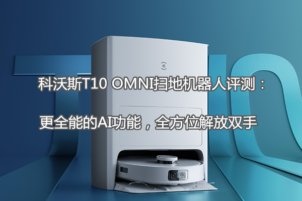 科沃斯T10 OMNI扫地机器人评测：更全能的AI功能，全方位解放双手