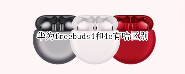 华为freebuds4和4e有啥区别