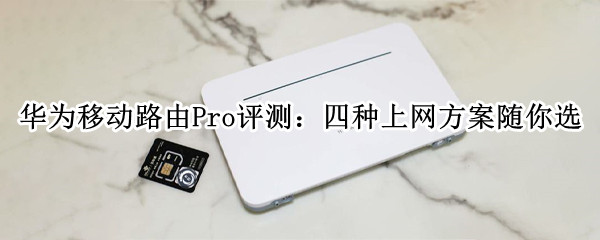 华为移动路由Pro评测：四种上网方案随你选