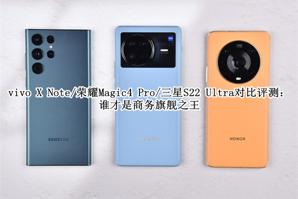 vivo X Note/荣耀Magic4 Pro/三星S22 Ultra对比评测：谁才是商务旗舰之王