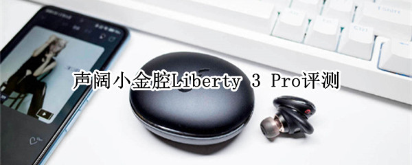 声阔小金腔Liberty 3 Pro评测：让你退烧的耳机