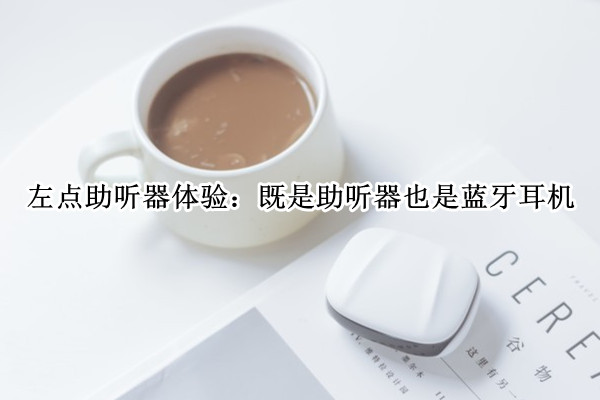 左点助听器体验：既是助听器也是蓝牙耳机