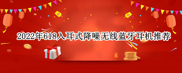 2022年618入耳式降噪无线蓝牙耳机推荐