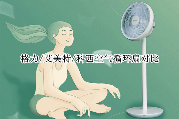 格力/艾美特/科西三款主流空气循环扇对比评测