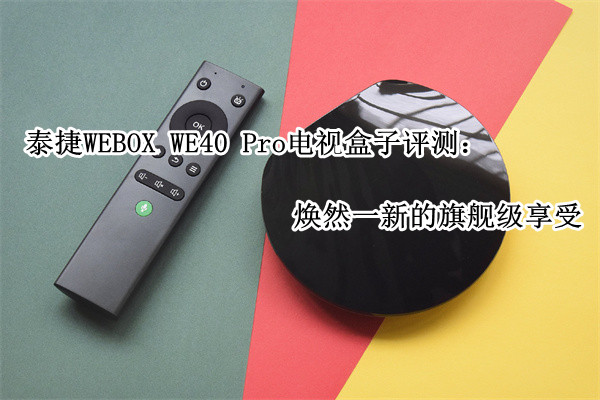 泰捷WEBOX WE40 Pro电视盒子评测：焕然一新的旗舰级享受