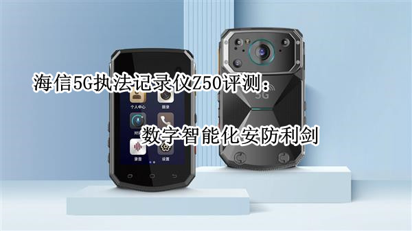 海信5G执法记录仪Z50评测：数字智能化安防利剑