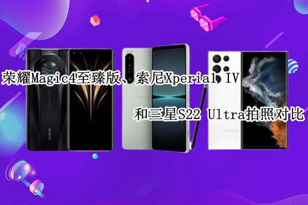 荣耀Magic4至臻版和索尼Xperia1 IV、三星S22 Ultra拍照对比