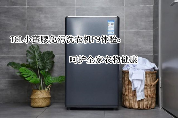 TCL小蛮腰免污洗衣机P9体验：呵护全家衣物健康