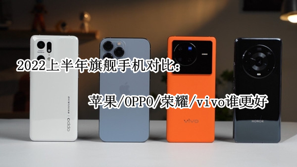 2022上半年旗舰手机对比：苹果/OPPO/荣耀/vivo谁更好