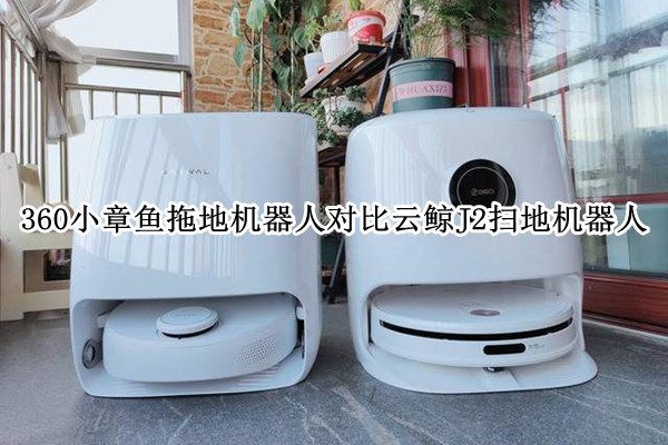 360小章鱼拖地机器人对比云鲸J2扫地机器人：哪个更好用