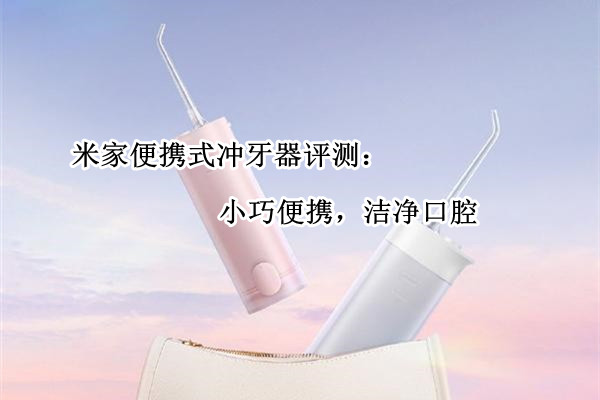 米家便携式冲牙器评测：小巧便携，洁净口腔