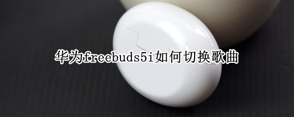 华为freebuds5i如何切换歌曲