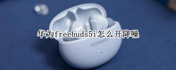 华为freebuds5i怎么开降噪