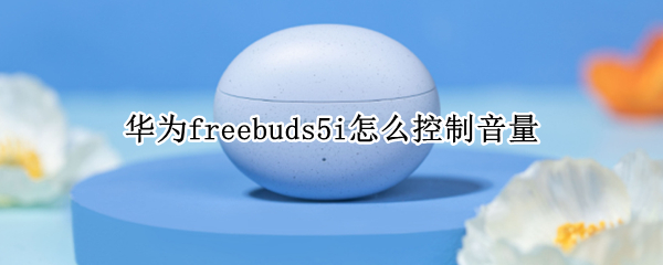 华为freebuds5i怎么控制音量