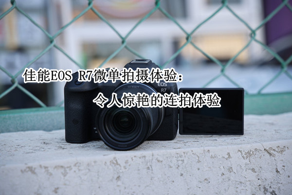 佳能EOS R7微单拍摄体验：令人惊艳的连拍体验