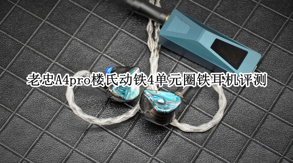 老忠A4pro楼氏动铁4单元圈铁耳机评测：调音均衡可玩性高