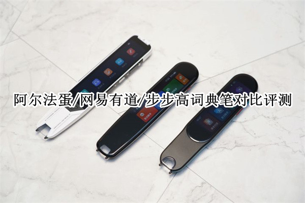 阿尔法蛋/网易有道/步步高词典笔对比评测：千元级词典笔你选哪个