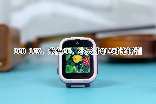 360 10X、米兔6C、小天才Q1A对比评测：600元内儿童电话手表选哪个