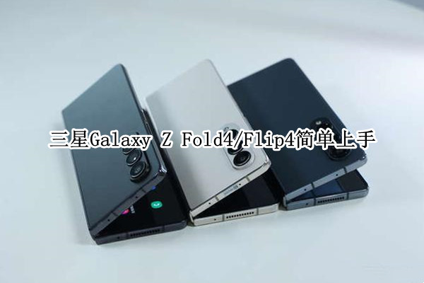 三星Galaxy Z Fold4/Flip4简单上手：下一代折叠屏手机的方向？