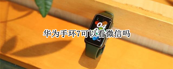 华为手环7可以看微信吗