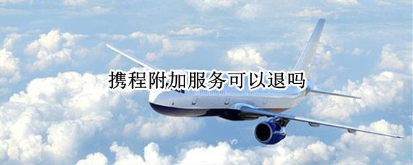 携程附加服务可以退吗