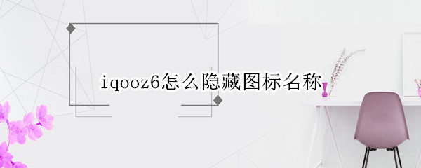 iqooz6怎么隐藏图标名称