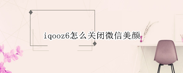 iqooz6怎么关闭微信美颜