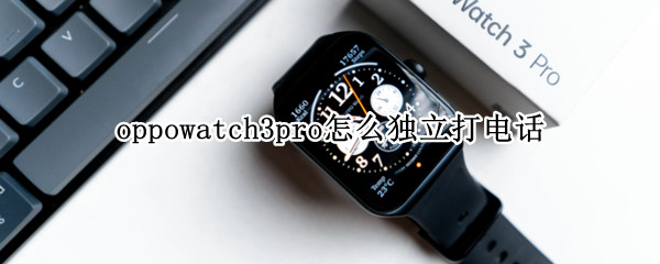oppowatch3pro怎么独立打电话