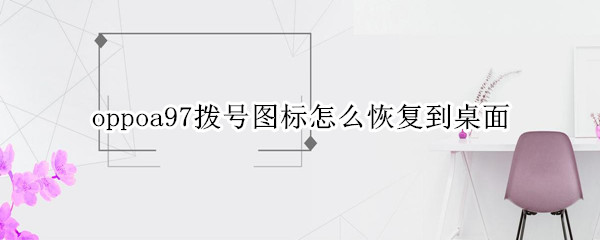 oppoa97拨号图标怎么恢复到桌面