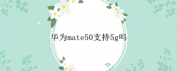 华为mate50支持5g吗