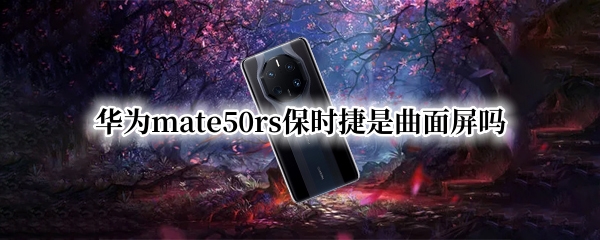 华为mate50rs保时捷是曲面屏吗
