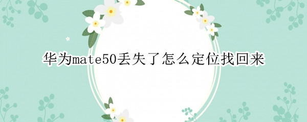 华为mate50丢失了怎么定位找回来