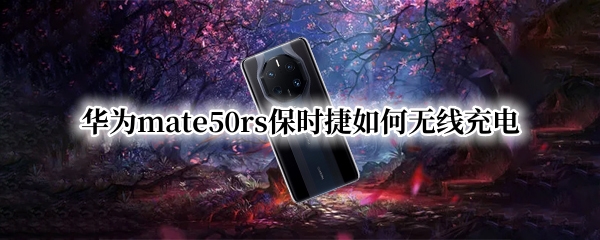 华为mate50rs保时捷如何无线充电