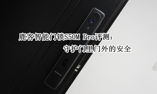 鹿客智能门锁S50M Pro评测：守护门里门外的安全