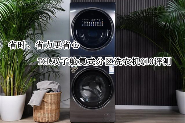 TCL双子舱复式分区洗衣机Q10评测：省时、省力更省心