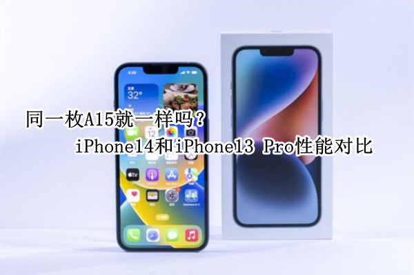 iPhone14和iPhone13 Pro性能对比：同一枚A15就一样吗