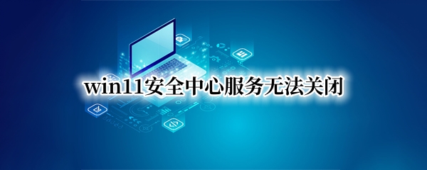 win11安全中心服务无法关闭
