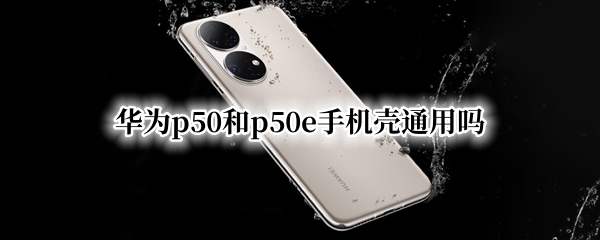 华为p50和p50e手机壳通用吗