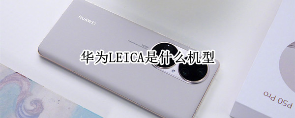 华为LEICA是什么机型