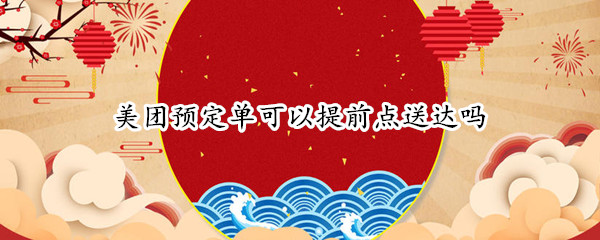 美团预定单可以提前点送达吗
