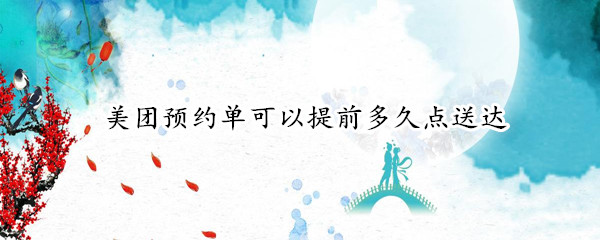 美团预约单可以提前多久点送达