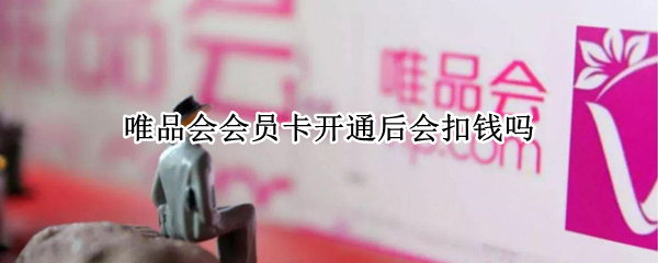 唯品会会员卡开通后会扣钱吗