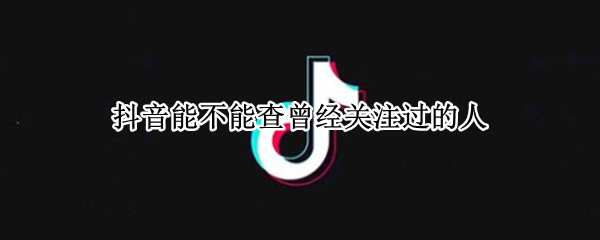 抖音能不能查曾经关注过的人