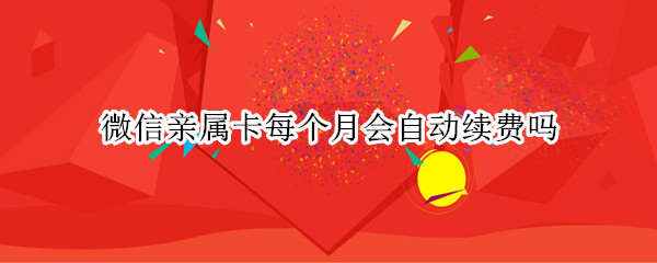 微信亲属卡每个月会自动续费吗