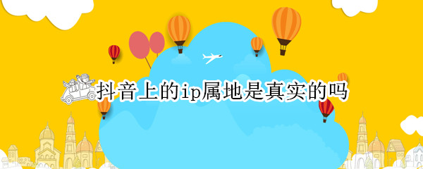抖音上的ip属地是真实的吗