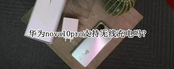 华为nova10pro支持无线充电吗?