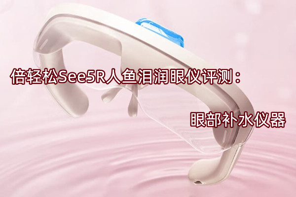 倍轻松See5R人鱼泪润眼仪评测：眼部补水仪器