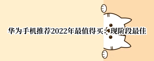 华为手机推荐2022年最值得买：现阶段最佳