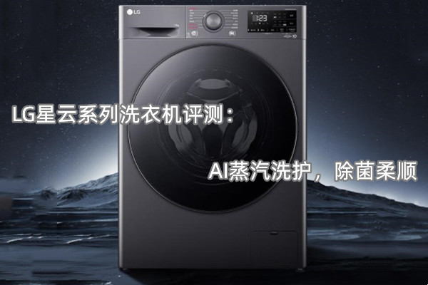 LG星云系列洗衣机评测：AI蒸汽洗护，除菌柔顺