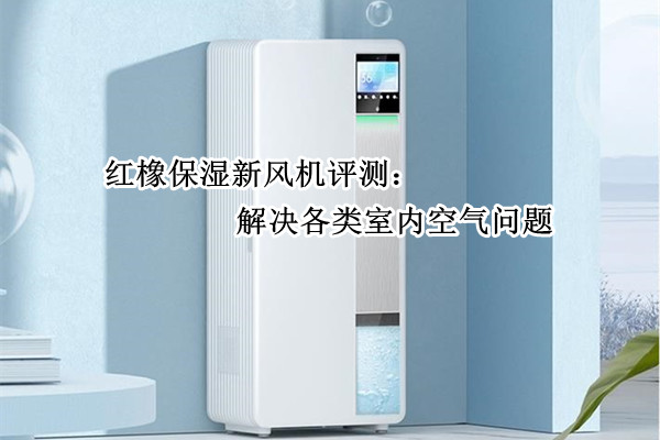 红橡保湿新风机评测：解决各类室内空气问题